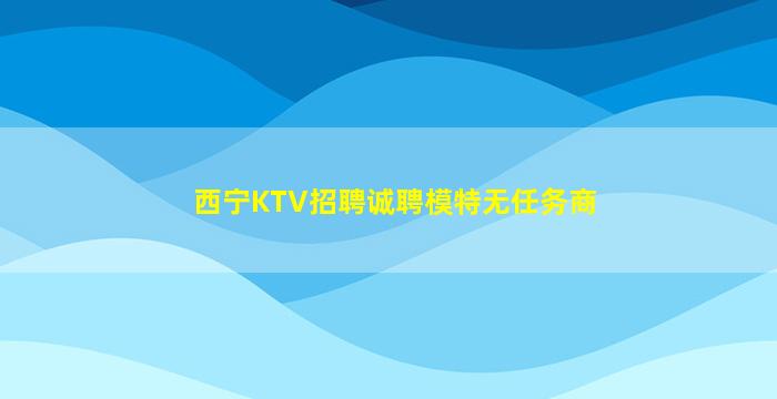 西宁KTV招聘诚聘模特无任务商